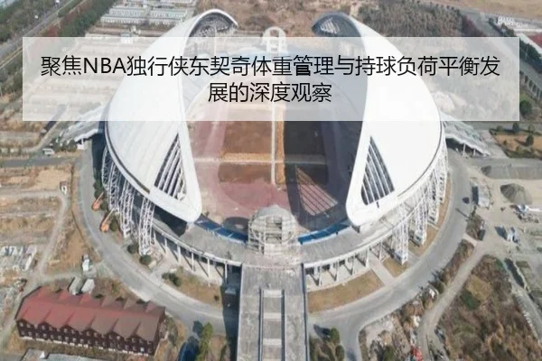 聚焦NBA独行侠东契奇体重管理与持球负荷平衡发展的深度观察