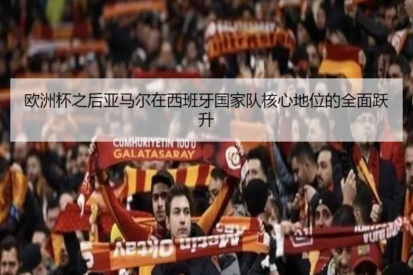 欧洲杯之后亚马尔在西班牙国家队核心地位的全面跃升