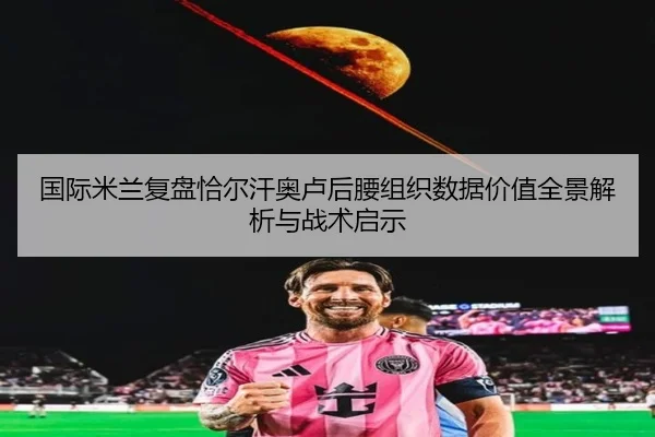 国际米兰复盘恰尔汗奥卢后腰组织数据价值全景解析与战术启示