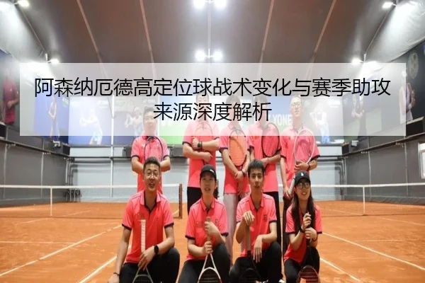 阿森纳厄德高定位球战术变化与赛季助攻来源深度解析