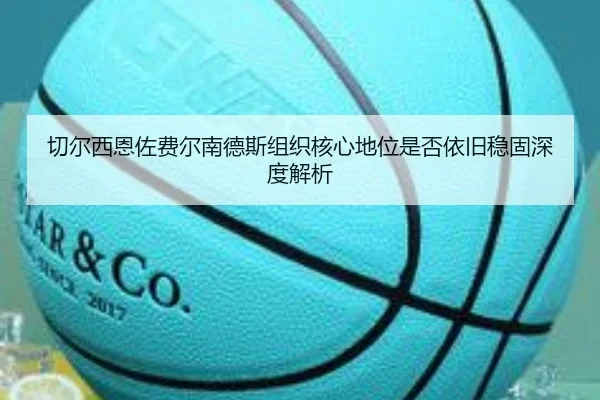 切尔西恩佐费尔南德斯组织核心地位是否依旧稳固深度解析