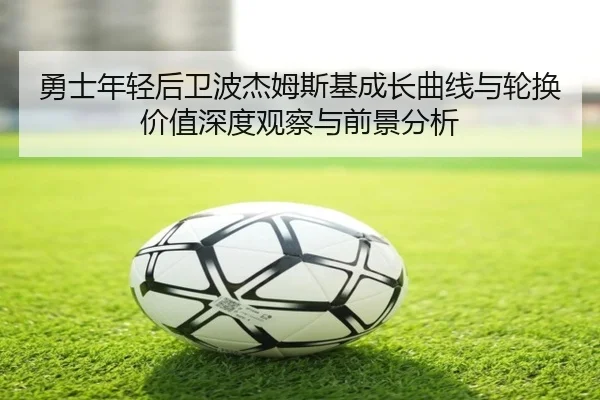 勇士年轻后卫波杰姆斯基成长曲线与轮换价值深度观察与前景分析