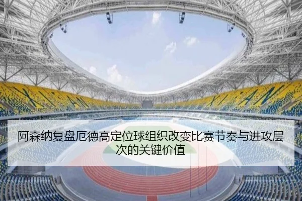 阿森纳复盘厄德高定位球组织改变比赛节奏与进攻层次的关键价值