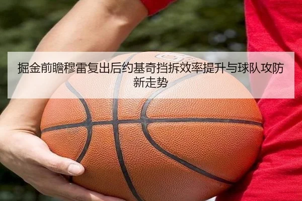 掘金前瞻穆雷复出后约基奇挡拆效率提升与球队攻防新走势