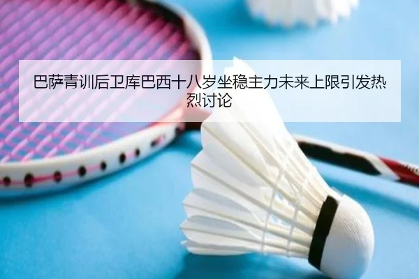 巴萨青训后卫库巴西十八岁坐稳主力未来上限引发热烈讨论