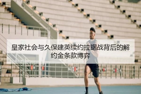 皇家社会与久保建英续约拉锯战背后的解约金条款博弈