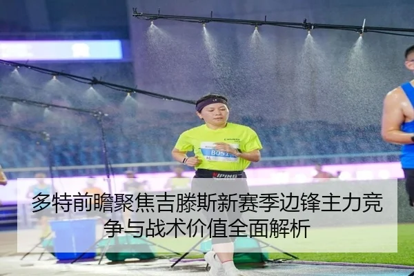 多特前瞻聚焦吉滕斯新赛季边锋主力竞争与战术价值全面解析