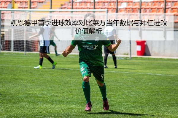 凯恩德甲首季进球效率对比莱万当年数据与拜仁进攻价值解析