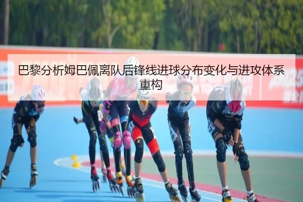 巴黎分析姆巴佩离队后锋线进球分布变化与进攻体系重构