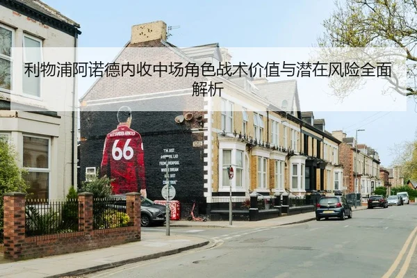 利物浦阿诺德内收中场角色战术价值与潜在风险全面解析