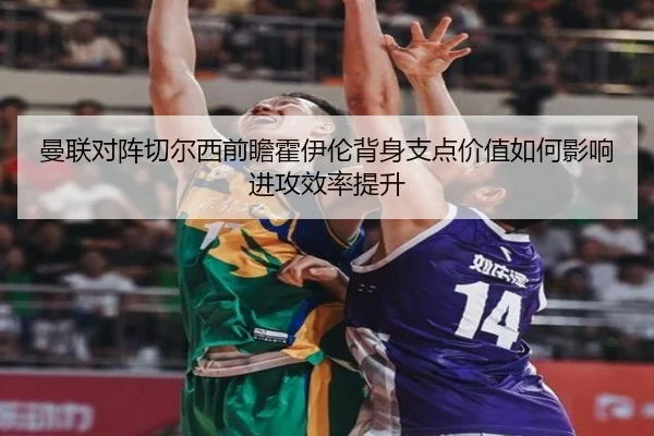 曼联对阵切尔西前瞻霍伊伦背身支点价值如何影响进攻效率提升