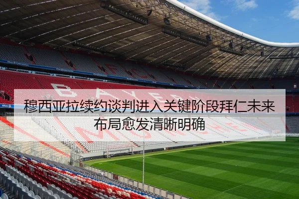 穆西亚拉续约谈判进入关键阶段拜仁未来布局愈发清晰明确