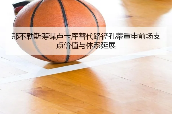那不勒斯筹谋卢卡库替代路径孔蒂重申前场支点价值与体系延展