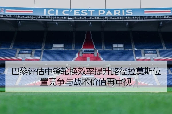 巴黎评估中锋轮换效率提升路径拉莫斯位置竞争与战术价值再审视