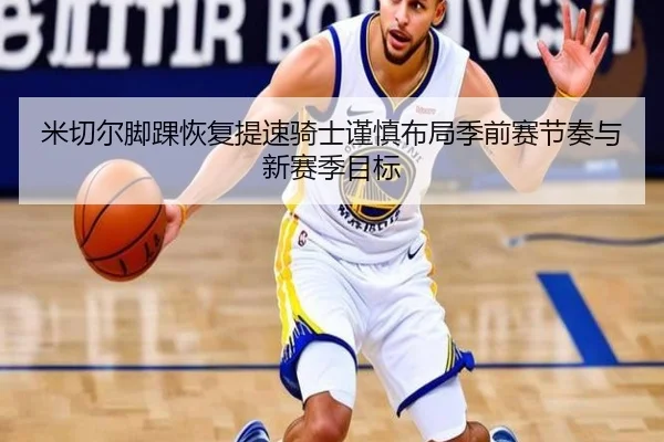 米切尔脚踝恢复提速骑士谨慎布局季前赛节奏与新赛季目标